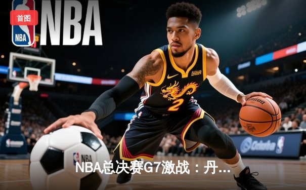 NBA总决赛G7激战：丹佛掘金加时险胜波士顿凯尔特人夺得总冠军